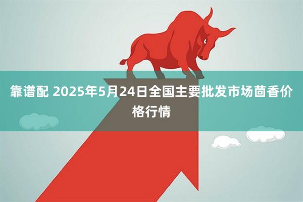 靠谱配 2025年5月24日全国主要批发市场茴香价格行情