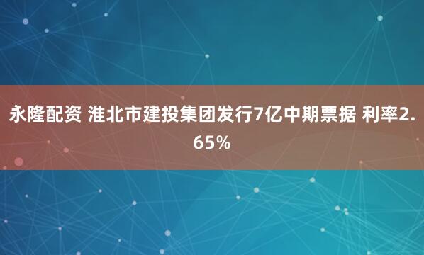 永隆配资 淮北市建投集团发行7亿中期票据 利率2.65%