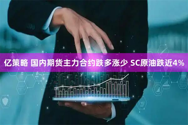 亿策略 国内期货主力合约跌多涨少 SC原油跌近4%
