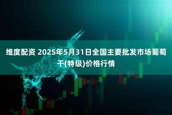 维度配资 2025年5月31日全国主要批发市场葡萄干(特级)价格行情