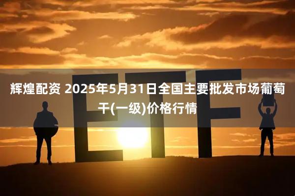 辉煌配资 2025年5月31日全国主要批发市场葡萄干(一级)价格行情