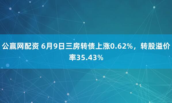 公赢网配资 6月9日三房转债上涨0.62%，转股溢价率35.43%
