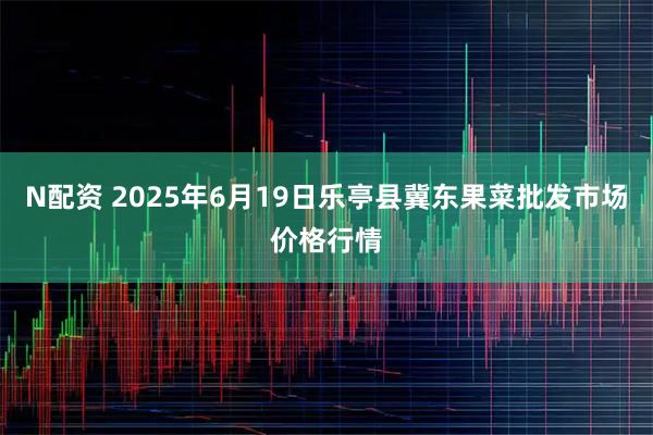 N配资 2025年6月19日乐亭县冀东果菜批发市场价格行情