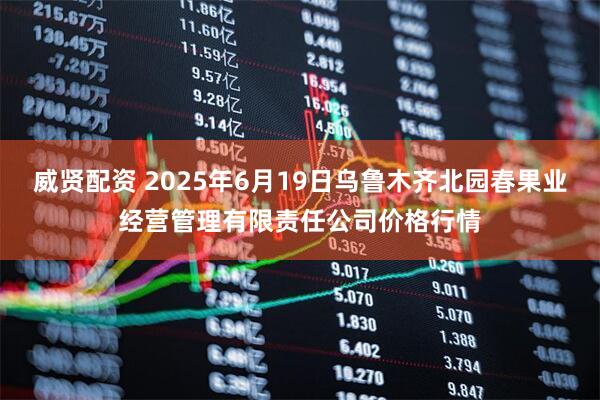 威贤配资 2025年6月19日乌鲁木齐北园春果业经营管理有限责任公司价格行情