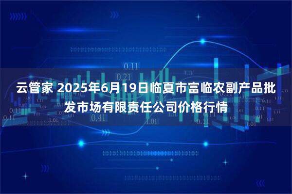 云管家 2025年6月19日临夏市富临农副产品批发市场有限责任公司价格行情