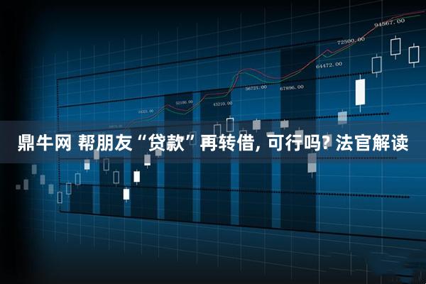 鼎牛网 帮朋友“贷款”再转借, 可行吗? 法官解读