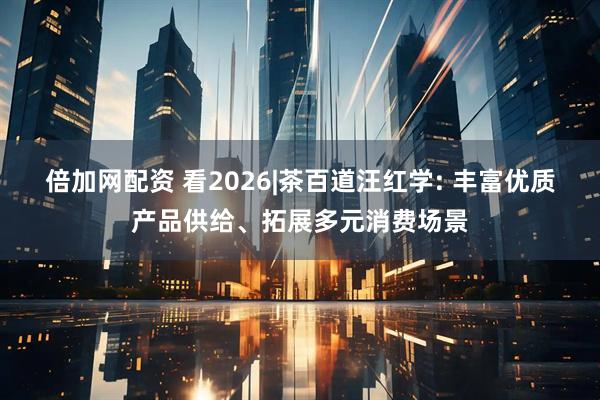 倍加网配资 看2026|茶百道汪红学: 丰富优质产品供给、拓展多元消费场景