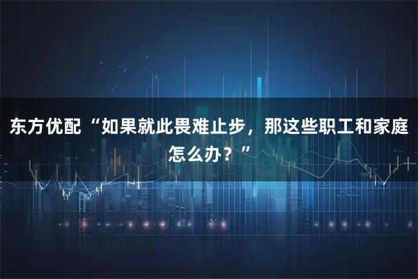 东方优配 “如果就此畏难止步，那这些职工和家庭怎么办？”