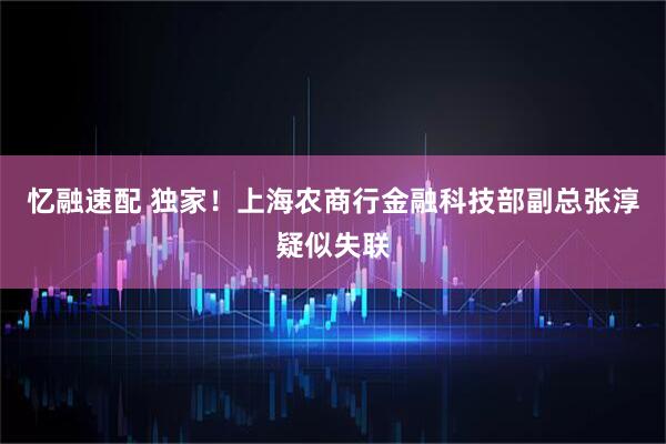 忆融速配 独家！上海农商行金融科技部副总张淳疑似失联