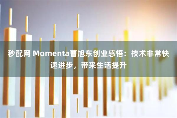 秒配网 Momenta曹旭东创业感悟：技术非常快速进步，带来生活提升