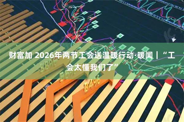 财富加 2026年两节工会送温暖行动·暖闻｜“工会太懂我们了”