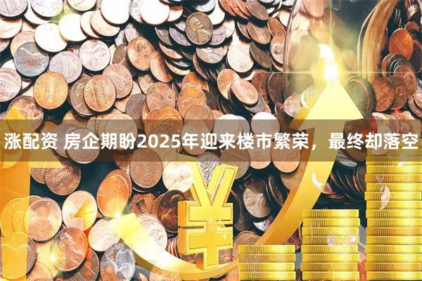 涨配资 房企期盼2025年迎来楼市繁荣，最终却落空