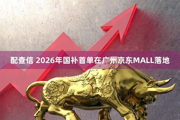 配查信 2026年国补首单在广州京东MALL落地
