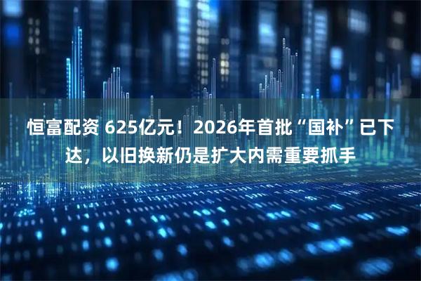 恒富配资 625亿元！2026年首批“国补”已下达，以旧换新仍是扩大内需重要抓手