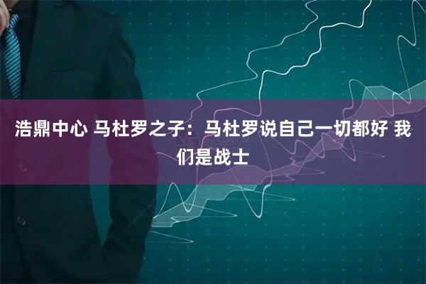 浩鼎中心 马杜罗之子：马杜罗说自己一切都好 我们是战士
