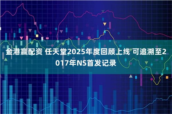 金港赢配资 任天堂2025年度回顾上线 可追溯至2017年NS首发记录