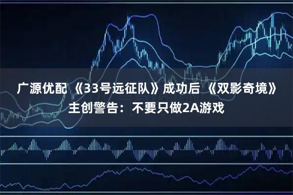 广源优配 《33号远征队》成功后 《双影奇境》主创警告：不要只做2A游戏