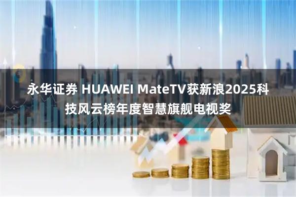永华证券 HUAWEI MateTV获新浪2025科技风云榜年度智慧旗舰电视奖