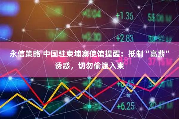 永信策略 中国驻柬埔寨使馆提醒：抵制“高薪”诱惑，切勿偷渡入柬
