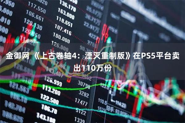 金御网 《上古卷轴4：湮灭重制版》在PS5平台卖出110万份