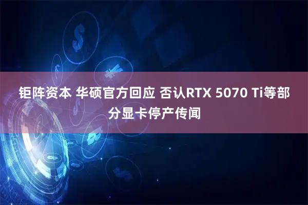 钜阵资本 华硕官方回应 否认RTX 5070 Ti等部分显卡停产传闻
