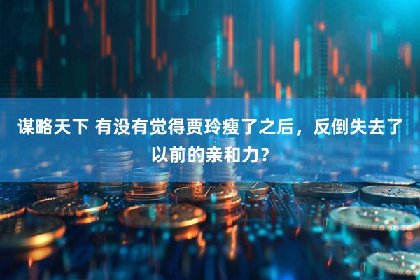 谋略天下 有没有觉得贾玲瘦了之后，反倒失去了以前的亲和力？