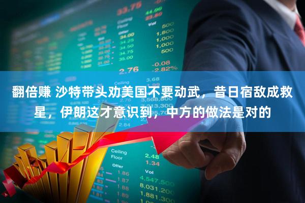 翻倍赚 沙特带头劝美国不要动武，昔日宿敌成救星，伊朗这才意识到，中方的做法是对的