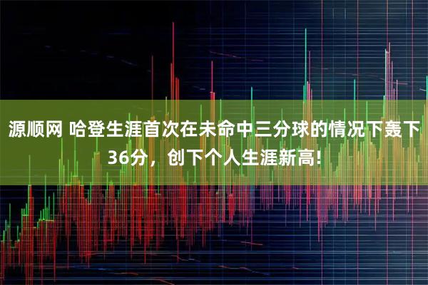 源顺网 哈登生涯首次在未命中三分球的情况下轰下36分，创下个人生涯新高!