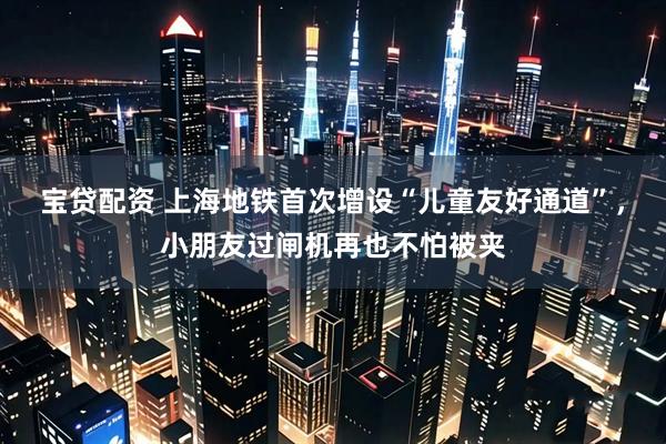 宝贷配资 上海地铁首次增设“儿童友好通道”，小朋友过闸机再也不怕被夹