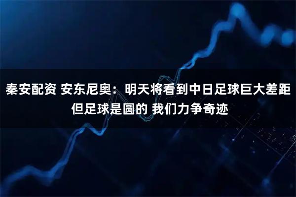 秦安配资 安东尼奥：明天将看到中日足球巨大差距 但足球是圆的 我们力争奇迹
