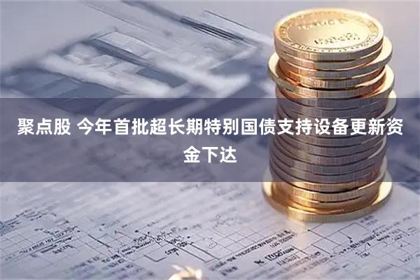 聚点股 今年首批超长期特别国债支持设备更新资金下达