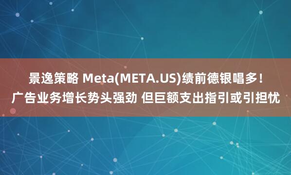 景逸策略 Meta(META.US)绩前德银唱多！广告业务增长势头强劲 但巨额支出指引或引担忧