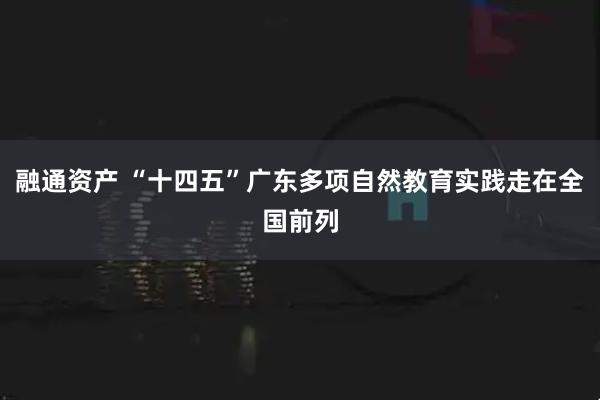 融通资产 “十四五”广东多项自然教育实践走在全国前列