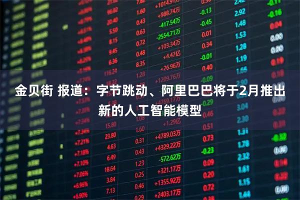 金贝街 报道：字节跳动、阿里巴巴将于2月推出新的人工智能模型