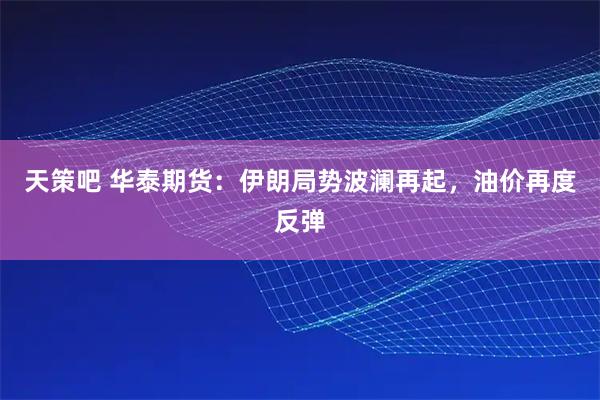 天策吧 华泰期货：伊朗局势波澜再起，油价再度反弹