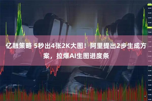 亿融策略 5秒出4张2K大图！阿里提出2步生成方案，拉爆AI生图进度条