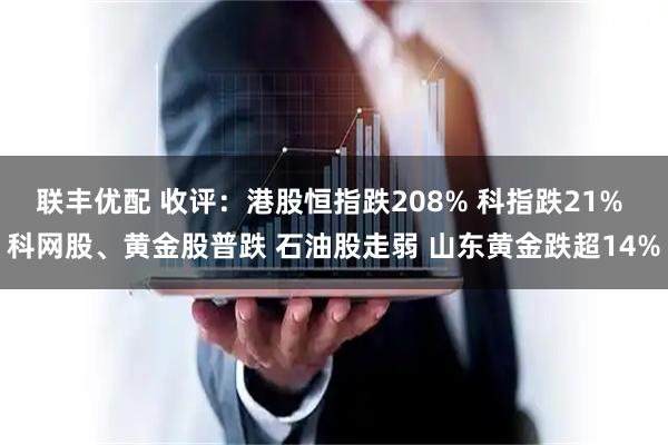 联丰优配 收评：港股恒指跌208% 科指跌21% 科网股、黄金股普跌 石油股走弱 山东黄金跌超14%