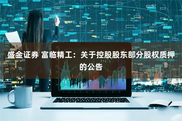 盛金证券 富临精工：关于控股股东部分股权质押的公告