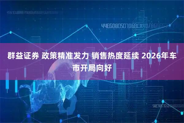 群益证券 政策精准发力 销售热度延续 2026年车市开局向好