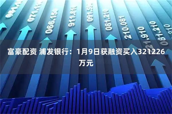 富豪配资 浦发银行：1月9日获融资买入321226万元