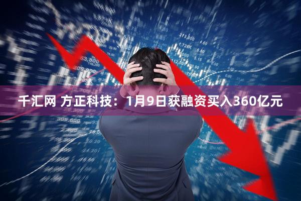 千汇网 方正科技：1月9日获融资买入360亿元