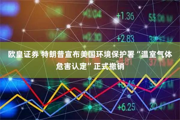 欧皇证券 特朗普宣布美国环境保护署“温室气体危害认定”正式撤销