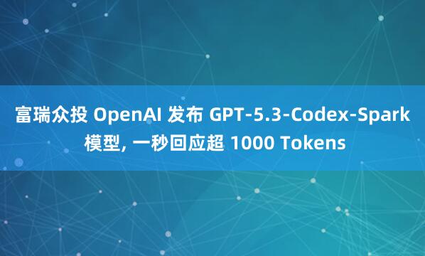 富瑞众投 OpenAI 发布 GPT-5.3-Codex-Spark 模型, 一秒回应超 1000 Tokens