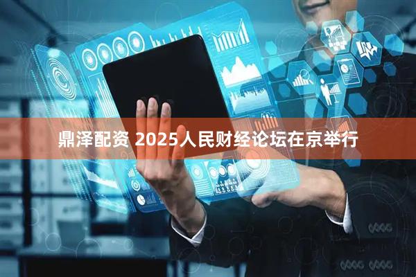 鼎泽配资 2025人民财经论坛在京举行
