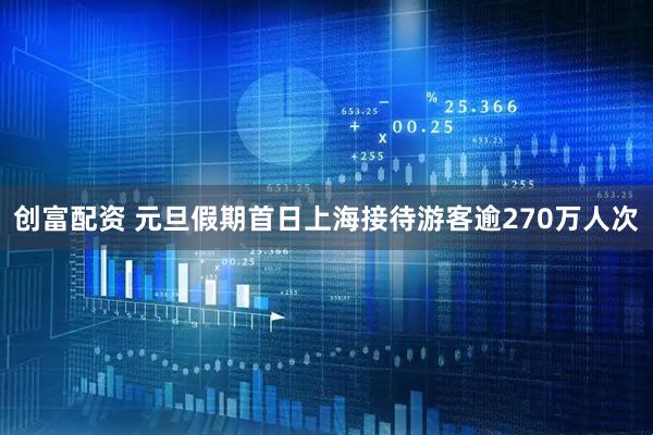 创富配资 元旦假期首日上海接待游客逾270万人次