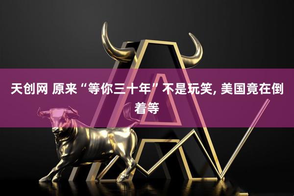 天创网 原来“等你三十年”不是玩笑, 美国竟在倒着等