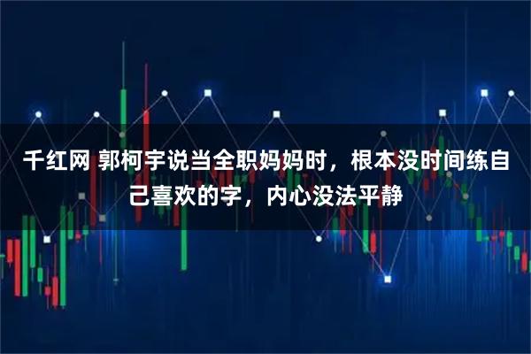 千红网 郭柯宇说当全职妈妈时，根本没时间练自己喜欢的字，内心没法平静