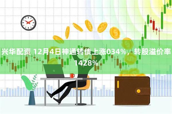 兴华配资 12月4日神通转债上涨034%，转股溢价率1428%