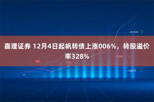 嘉理证券 12月4日起帆转债上涨006%，转股溢价率328%