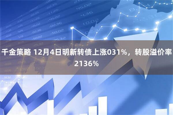 千金策略 12月4日明新转债上涨031%，转股溢价率2136%